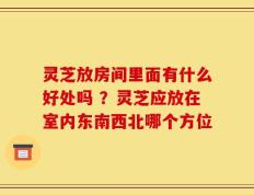 灵芝放房间里面有什么好处吗 ？灵芝应放在室内东南西北哪个方位
