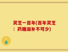 灵芝一百年(百年灵芝：药膳滋补不可少)