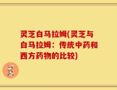 灵芝白马拉姆(灵芝与白马拉姆：传统中药和西方药物的比较)