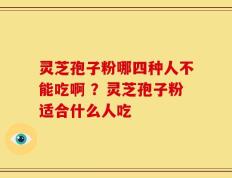 灵芝孢子粉哪四种人不能吃啊 ？灵芝孢子粉适合什么人吃