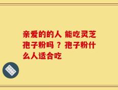 亲爱的的人 能吃灵芝孢子粉吗 ？孢子粉什么人适合吃