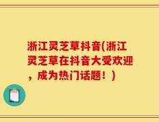 浙江灵芝草抖音(浙江灵芝草在抖音大受欢迎，成为热门话题！)