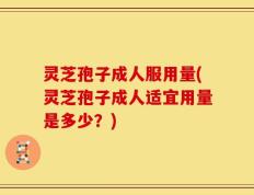 灵芝孢子成人服用量(灵芝孢子成人适宜用量是多少？)