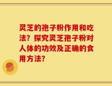 灵芝的孢子粉作用和吃法？探究灵芝孢子粉对人体的功效及正确的食用方法？