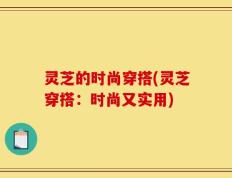 灵芝的时尚穿搭(灵芝穿搭：时尚又实用)
