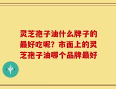 灵芝孢子油什么牌子的最好吃呢？市面上的灵芝孢子油哪个品牌最好