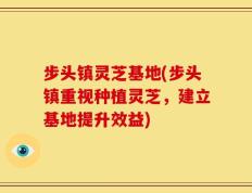 步头镇灵芝基地(步头镇重视种植灵芝，建立基地提升效益)