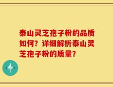 泰山灵芝孢子粉的品质如何？详细解析泰山灵芝孢子粉的质量？