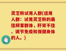 灵芝粉试用人群(适用人群：试用灵芝粉的最佳顾客群体，肝肾不佳、调节免疫和保健身体的人。)