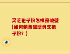 灵芝孢子粉怎样是破壁(如何制备破壁灵芝孢子粉？)