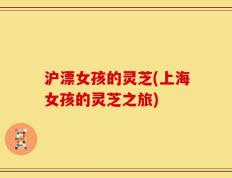 沪漂女孩的灵芝(上海女孩的灵芝之旅)