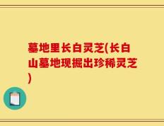 墓地里长白灵芝(长白山墓地现掘出珍稀灵芝)