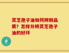 灵芝孢子油如何辨别品质？怎样分辨灵芝孢子油的好坏