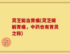 灵芝能治胃痛(灵芝缓解胃痛，中药也有胃灵之称)