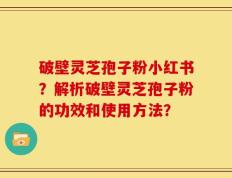 破壁灵芝孢子粉小红书？解析破壁灵芝孢子粉的功效和使用方法？