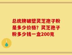 总统牌破壁灵芝孢子粉是多少价格？灵芝孢子粉多少钱一盒200克