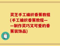灵芝手工编织香蕉教程(手工编织香蕉教程——制作灵巧又可爱的香蕉装饰品)