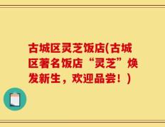 古城区灵芝饭店(古城区著名饭店“灵芝”焕发新生，欢迎品尝！)