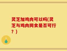 灵芝加鸡肉可以吗(灵芝与鸡肉同食是否可行？)