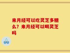 来月经可以吃灵芝多糖么？来月经可以喝灵芝吗