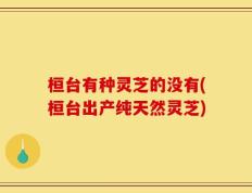 桓台有种灵芝的没有(桓台出产纯天然灵芝)