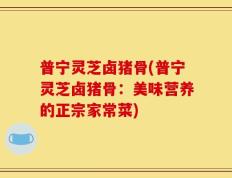 普宁灵芝卤猪骨(普宁灵芝卤猪骨：美味营养的正宗家常菜)