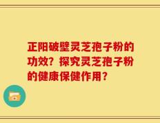 正阳破壁灵芝孢子粉的功效？探究灵芝孢子粉的健康保健作用？