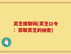 灵芝提取码(灵芝口令：获取灵芝的秘密)