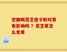 空腹喝灵芝孢子粉对胃有影响吗 ？灵芝草怎么食用