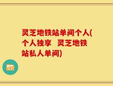 灵芝地铁站单间个人(个人独享  灵芝地铁站私人单间)