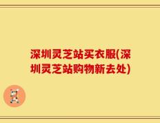 深圳灵芝站买衣服(深圳灵芝站购物新去处)