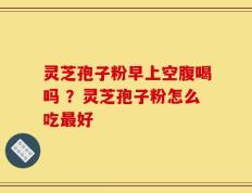 灵芝孢子粉早上空腹喝吗 ？灵芝孢子粉怎么吃最好
