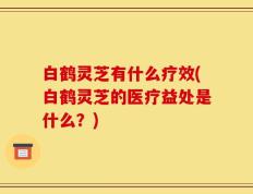 白鹤灵芝有什么疗效(白鹤灵芝的医疗益处是什么？)