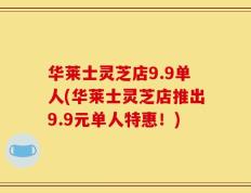 华莱士灵芝店9.9单人(华莱士灵芝店推出9.9元单人特惠！)