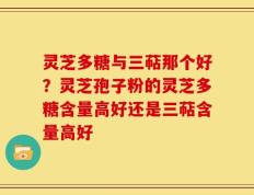 灵芝多糖与三萜那个好？灵芝孢子粉的灵芝多糖含量高好还是三萜含量高好