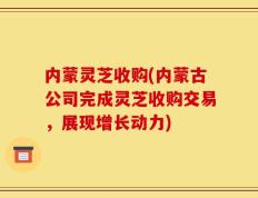 内蒙灵芝收购(内蒙古公司完成灵芝收购交易，展现增长动力)