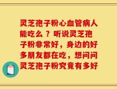 灵芝孢子粉心血管病人能吃么 ？听说灵芝孢子粉非常好，身边的好多朋友都在吃，想问问灵芝孢子粉究竟有多好