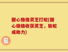 甜心格格灵芝打蛇(甜心格格收获灵芝，斩蛇成助力)