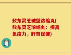 敖东灵芝破壁浓缩丸(敖东灵芝浓缩丸：提高免疫力，肝肾保健)