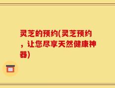 灵芝的预约(灵芝预约，让您尽享天然健康神器)