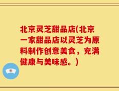 北京灵芝甜品店(北京一家甜品店以灵芝为原料制作创意美食，充满健康与美味感。)