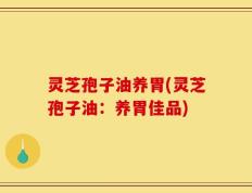 灵芝孢子油养胃(灵芝孢子油：养胃佳品)