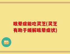 眩晕症能吃灵芝(灵芝有助于缓解眩晕症状)