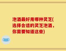泡酒最好用哪种灵芝(选择合适的灵芝泡酒，你需要知道这些)