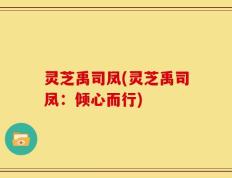 灵芝禹司凤(灵芝禹司凤：倾心而行)