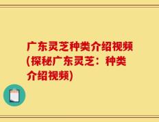 广东灵芝种类介绍视频(探秘广东灵芝：种类介绍视频)