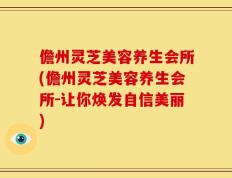 儋州灵芝美容养生会所(儋州灵芝美容养生会所-让你焕发自信美丽)