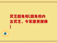 灵芝圆角柜(圆角柜内含灵芝，令家居更健康)