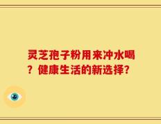 灵芝孢子粉用来冲水喝？健康生活的新选择？