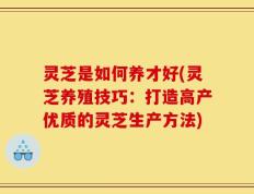 灵芝是如何养才好(灵芝养殖技巧：打造高产优质的灵芝生产方法)